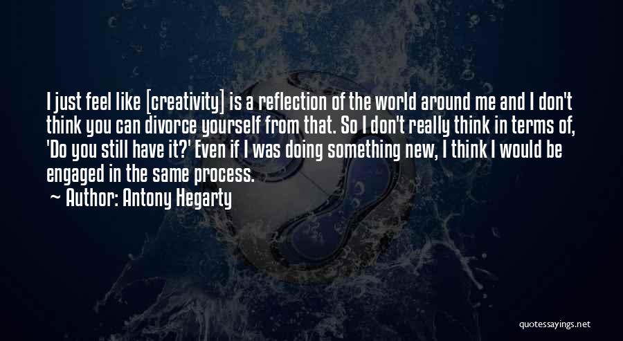 Antony Hegarty Quotes: I Just Feel Like [creativity] Is A Reflection Of The World Around Me And I Don't Think You Can Divorce