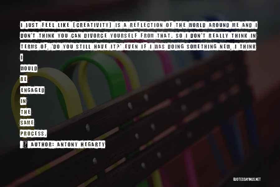 Antony Hegarty Quotes: I Just Feel Like [creativity] Is A Reflection Of The World Around Me And I Don't Think You Can Divorce