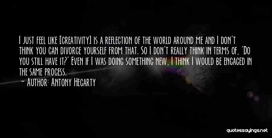 Antony Hegarty Quotes: I Just Feel Like [creativity] Is A Reflection Of The World Around Me And I Don't Think You Can Divorce