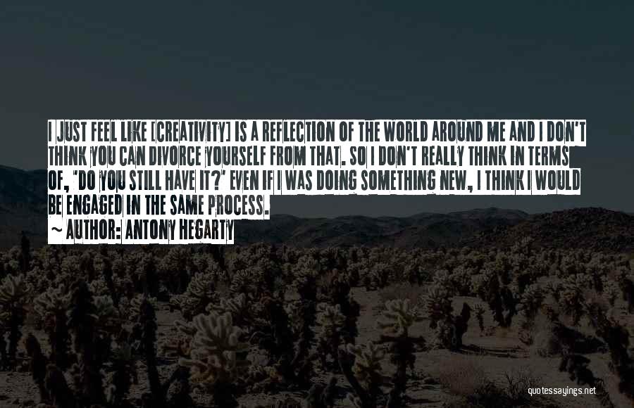 Antony Hegarty Quotes: I Just Feel Like [creativity] Is A Reflection Of The World Around Me And I Don't Think You Can Divorce