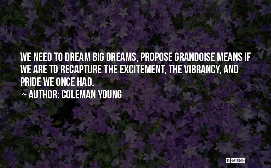 Coleman Young Quotes: We Need To Dream Big Dreams, Propose Grandoise Means If We Are To Recapture The Excitement, The Vibrancy, And Pride