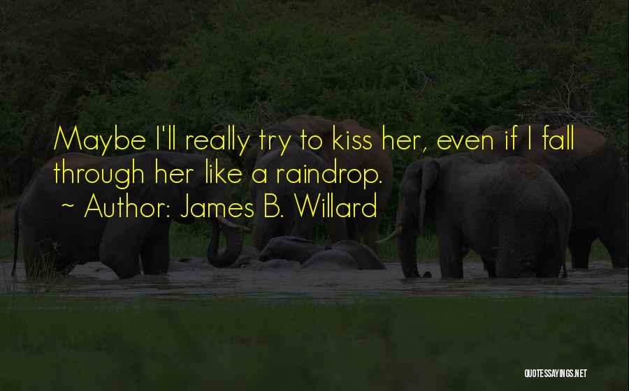 James B. Willard Quotes: Maybe I'll Really Try To Kiss Her, Even If I Fall Through Her Like A Raindrop.