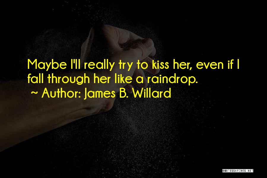 James B. Willard Quotes: Maybe I'll Really Try To Kiss Her, Even If I Fall Through Her Like A Raindrop.