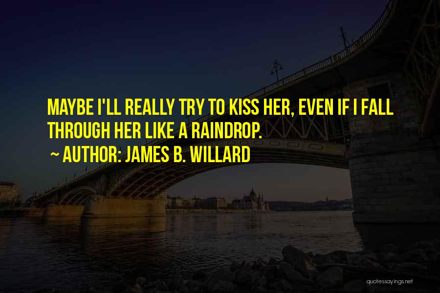 James B. Willard Quotes: Maybe I'll Really Try To Kiss Her, Even If I Fall Through Her Like A Raindrop.
