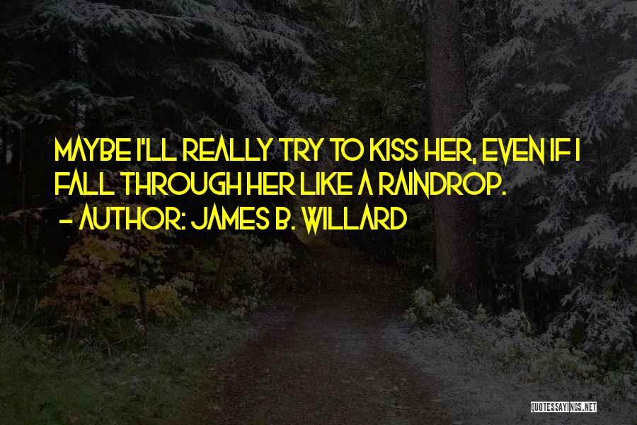 James B. Willard Quotes: Maybe I'll Really Try To Kiss Her, Even If I Fall Through Her Like A Raindrop.