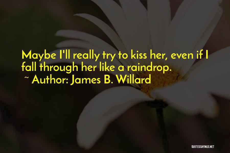 James B. Willard Quotes: Maybe I'll Really Try To Kiss Her, Even If I Fall Through Her Like A Raindrop.