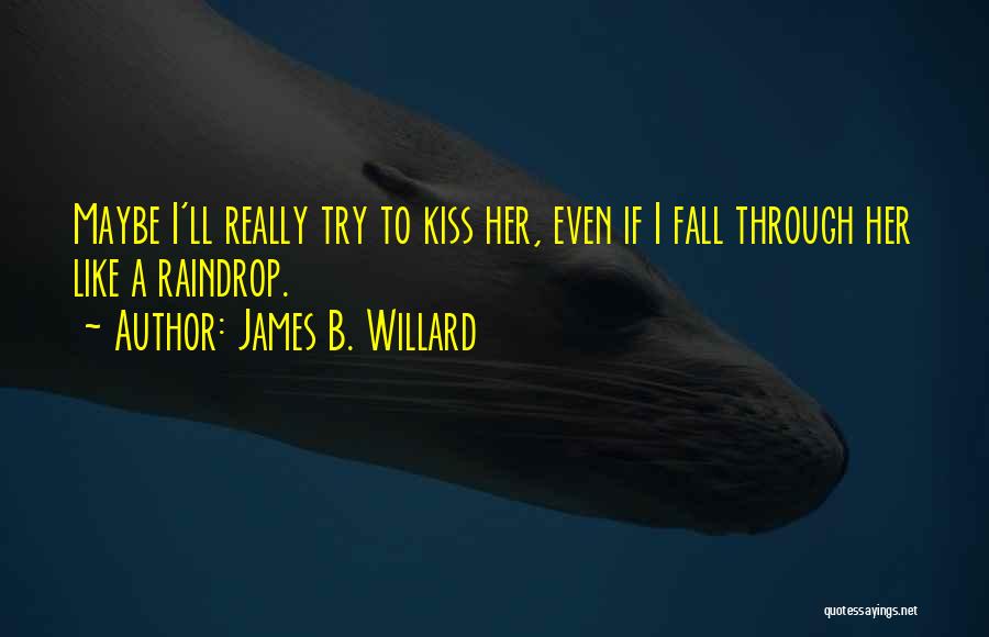 James B. Willard Quotes: Maybe I'll Really Try To Kiss Her, Even If I Fall Through Her Like A Raindrop.