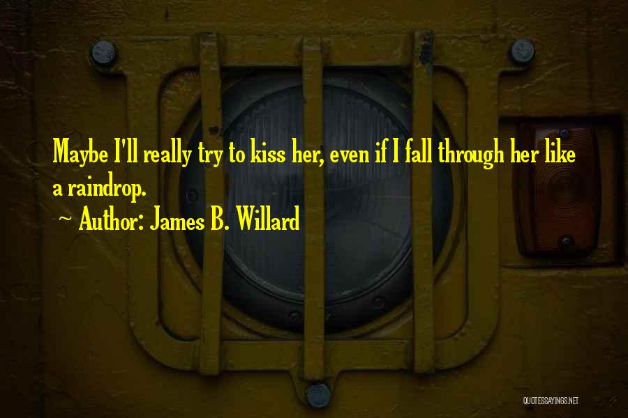 James B. Willard Quotes: Maybe I'll Really Try To Kiss Her, Even If I Fall Through Her Like A Raindrop.