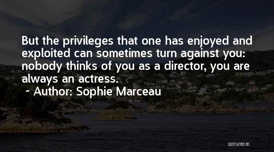 Sophie Marceau Quotes: But The Privileges That One Has Enjoyed And Exploited Can Sometimes Turn Against You: Nobody Thinks Of You As A