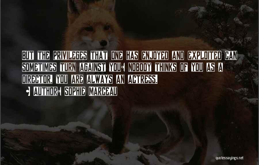 Sophie Marceau Quotes: But The Privileges That One Has Enjoyed And Exploited Can Sometimes Turn Against You: Nobody Thinks Of You As A