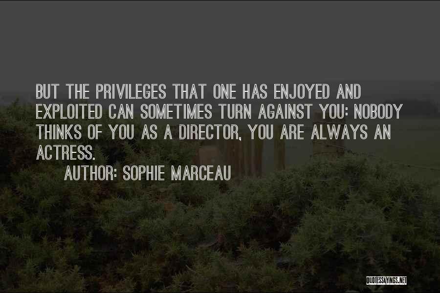 Sophie Marceau Quotes: But The Privileges That One Has Enjoyed And Exploited Can Sometimes Turn Against You: Nobody Thinks Of You As A