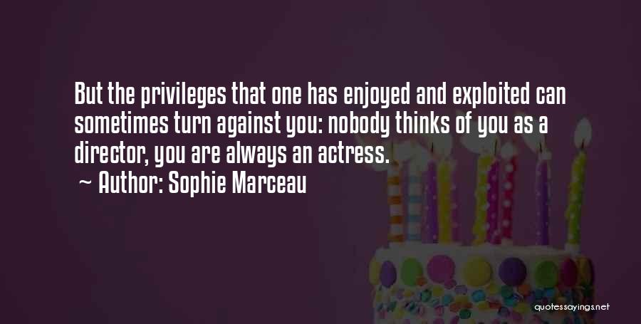 Sophie Marceau Quotes: But The Privileges That One Has Enjoyed And Exploited Can Sometimes Turn Against You: Nobody Thinks Of You As A