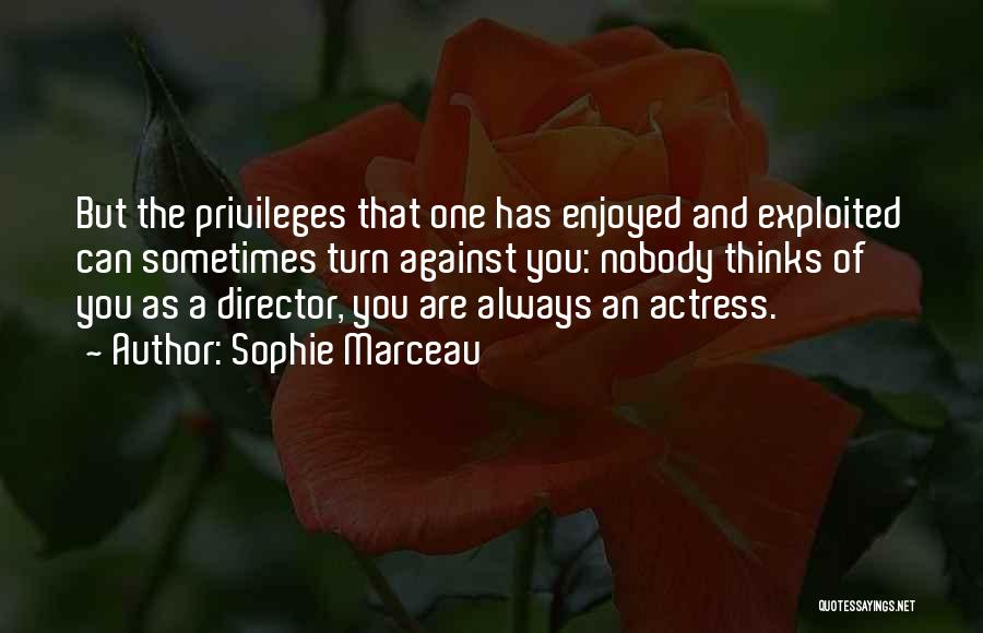 Sophie Marceau Quotes: But The Privileges That One Has Enjoyed And Exploited Can Sometimes Turn Against You: Nobody Thinks Of You As A