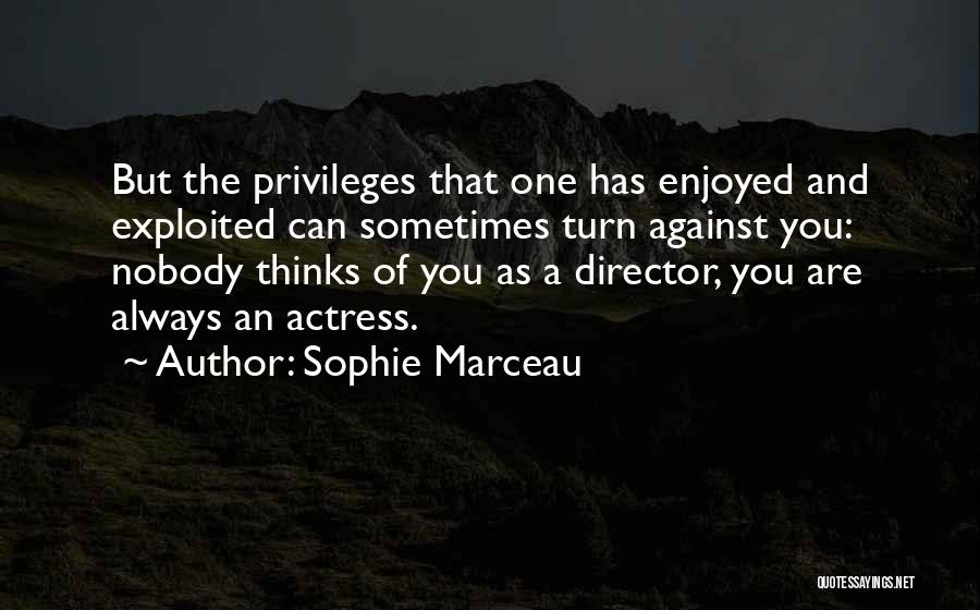 Sophie Marceau Quotes: But The Privileges That One Has Enjoyed And Exploited Can Sometimes Turn Against You: Nobody Thinks Of You As A