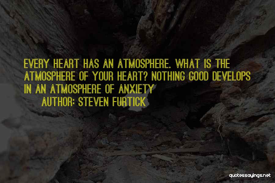 Steven Furtick Quotes: Every Heart Has An Atmosphere. What Is The Atmosphere Of Your Heart? Nothing Good Develops In An Atmosphere Of Anxiety
