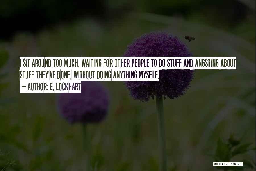 E. Lockhart Quotes: I Sit Around Too Much, Waiting For Other People To Do Stuff And Angsting About Stuff They've Done, Without Doing