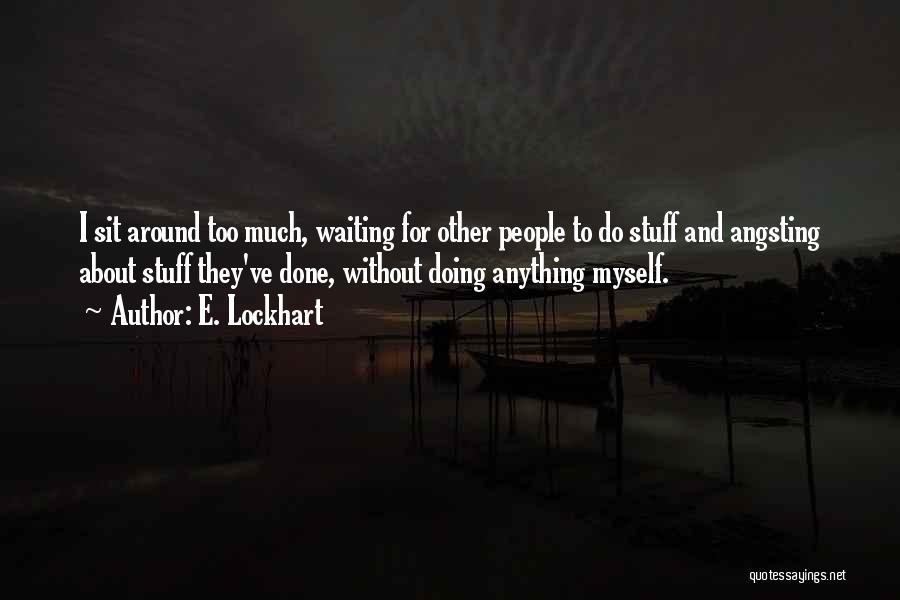 E. Lockhart Quotes: I Sit Around Too Much, Waiting For Other People To Do Stuff And Angsting About Stuff They've Done, Without Doing