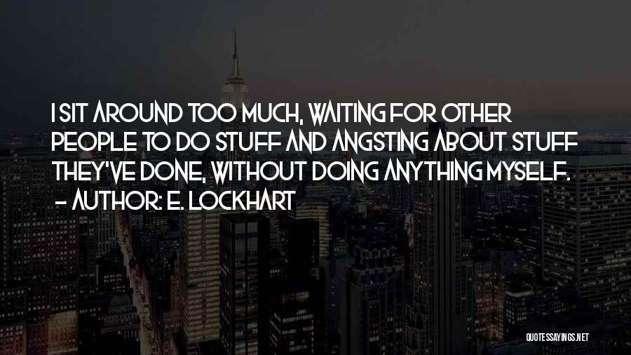E. Lockhart Quotes: I Sit Around Too Much, Waiting For Other People To Do Stuff And Angsting About Stuff They've Done, Without Doing