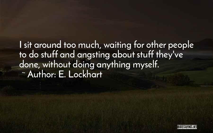 E. Lockhart Quotes: I Sit Around Too Much, Waiting For Other People To Do Stuff And Angsting About Stuff They've Done, Without Doing