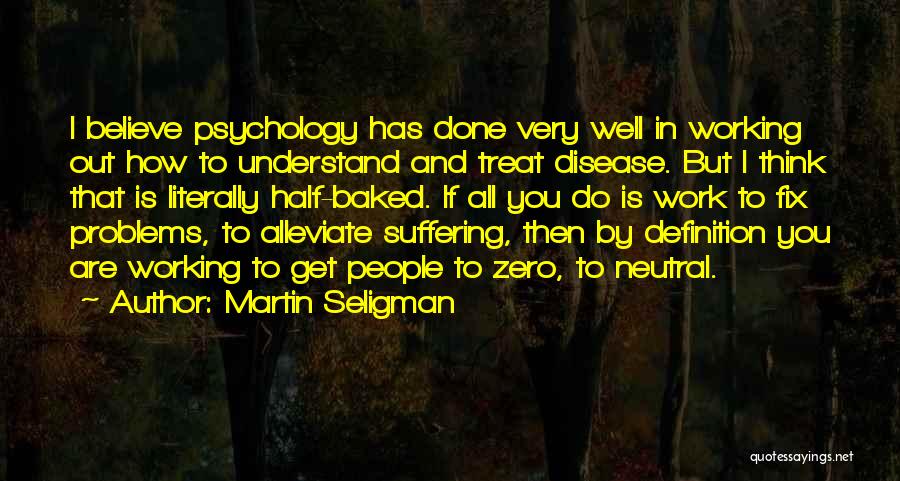 Martin Seligman Quotes: I Believe Psychology Has Done Very Well In Working Out How To Understand And Treat Disease. But I Think That