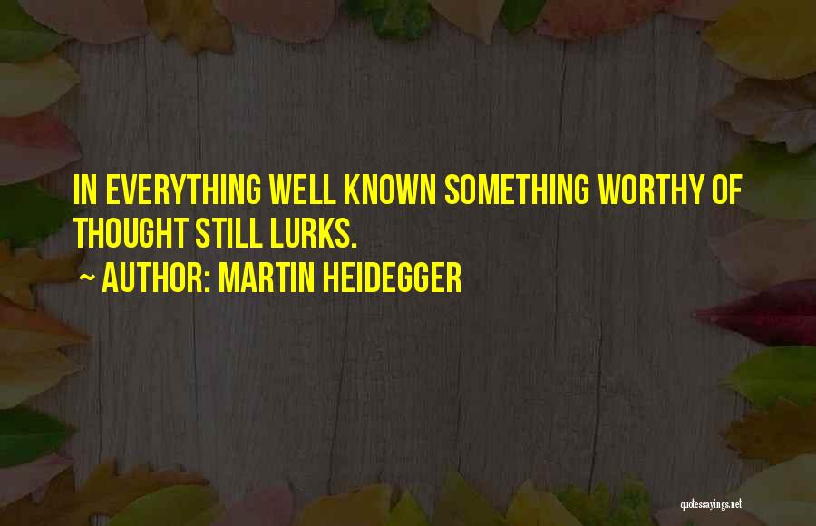 Martin Heidegger Quotes: In Everything Well Known Something Worthy Of Thought Still Lurks.
