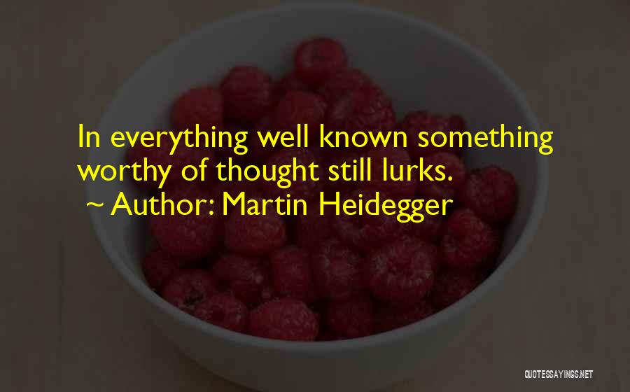 Martin Heidegger Quotes: In Everything Well Known Something Worthy Of Thought Still Lurks.