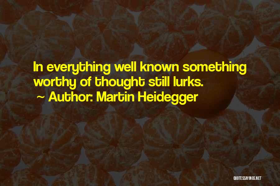 Martin Heidegger Quotes: In Everything Well Known Something Worthy Of Thought Still Lurks.
