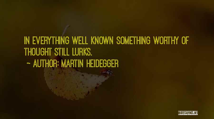 Martin Heidegger Quotes: In Everything Well Known Something Worthy Of Thought Still Lurks.