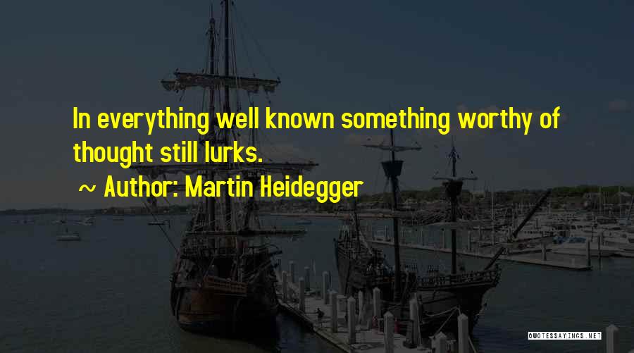 Martin Heidegger Quotes: In Everything Well Known Something Worthy Of Thought Still Lurks.