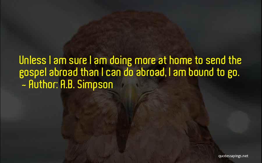 A.B. Simpson Quotes: Unless I Am Sure I Am Doing More At Home To Send The Gospel Abroad Than I Can Do Abroad,
