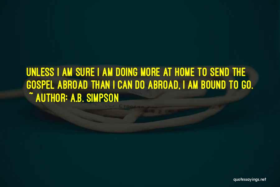 A.B. Simpson Quotes: Unless I Am Sure I Am Doing More At Home To Send The Gospel Abroad Than I Can Do Abroad,