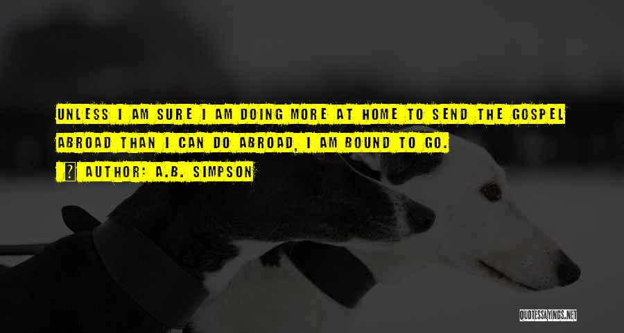A.B. Simpson Quotes: Unless I Am Sure I Am Doing More At Home To Send The Gospel Abroad Than I Can Do Abroad,