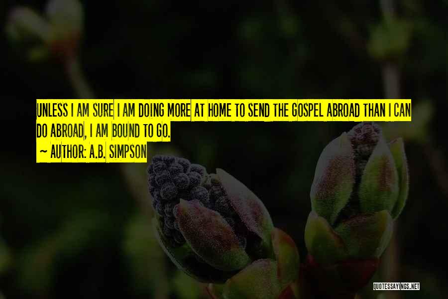 A.B. Simpson Quotes: Unless I Am Sure I Am Doing More At Home To Send The Gospel Abroad Than I Can Do Abroad,