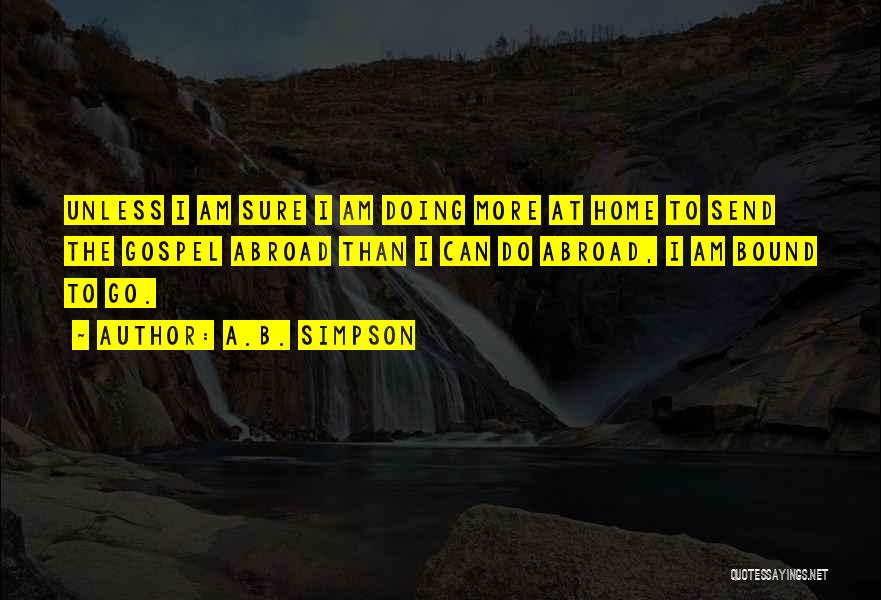 A.B. Simpson Quotes: Unless I Am Sure I Am Doing More At Home To Send The Gospel Abroad Than I Can Do Abroad,