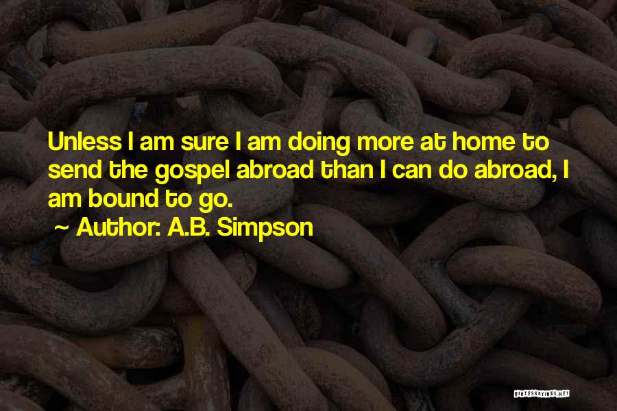 A.B. Simpson Quotes: Unless I Am Sure I Am Doing More At Home To Send The Gospel Abroad Than I Can Do Abroad,