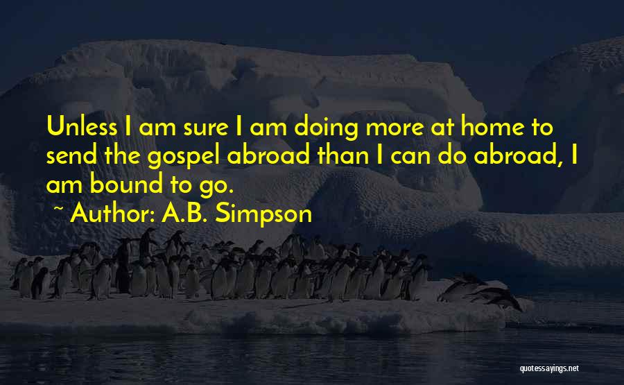A.B. Simpson Quotes: Unless I Am Sure I Am Doing More At Home To Send The Gospel Abroad Than I Can Do Abroad,