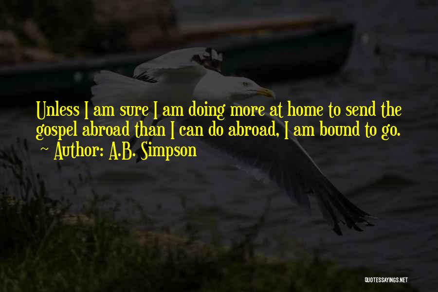 A.B. Simpson Quotes: Unless I Am Sure I Am Doing More At Home To Send The Gospel Abroad Than I Can Do Abroad,
