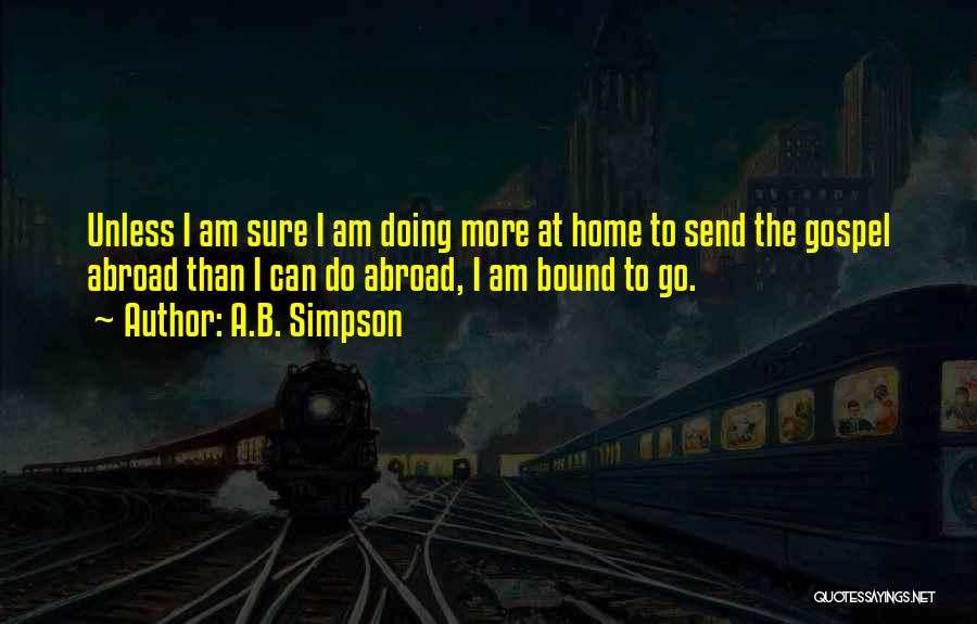 A.B. Simpson Quotes: Unless I Am Sure I Am Doing More At Home To Send The Gospel Abroad Than I Can Do Abroad,