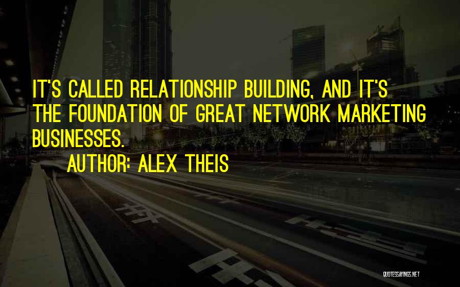 Alex Theis Quotes: It's Called Relationship Building, And It's The Foundation Of Great Network Marketing Businesses.