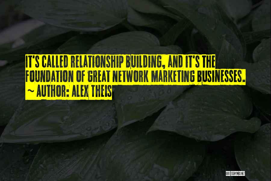 Alex Theis Quotes: It's Called Relationship Building, And It's The Foundation Of Great Network Marketing Businesses.