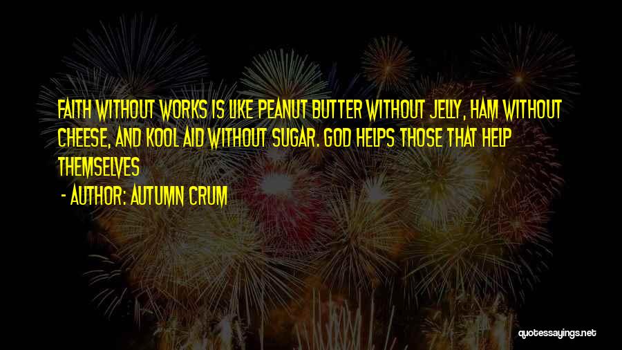 Autumn Crum Quotes: Faith Without Works Is Like Peanut Butter Without Jelly, Ham Without Cheese, And Kool Aid Without Sugar. God Helps Those