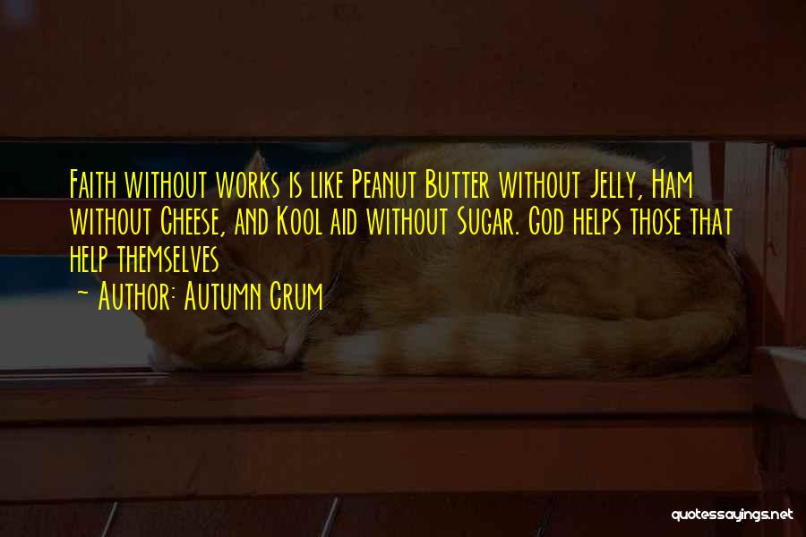 Autumn Crum Quotes: Faith Without Works Is Like Peanut Butter Without Jelly, Ham Without Cheese, And Kool Aid Without Sugar. God Helps Those