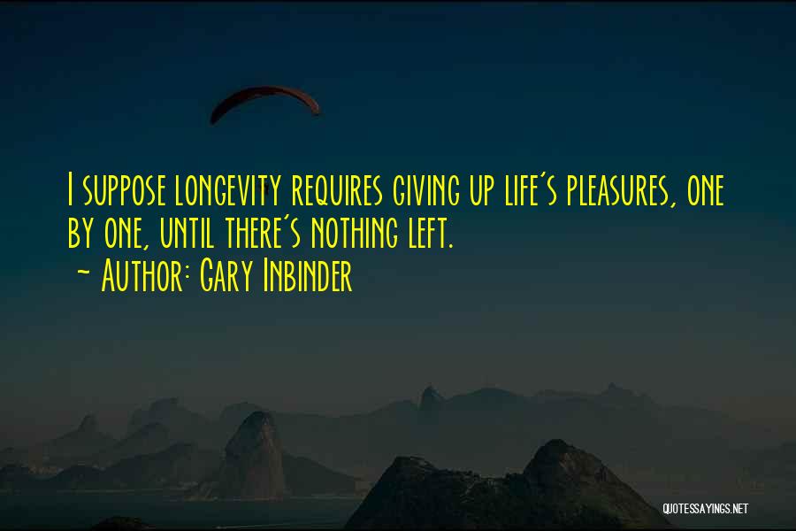 Gary Inbinder Quotes: I Suppose Longevity Requires Giving Up Life's Pleasures, One By One, Until There's Nothing Left.