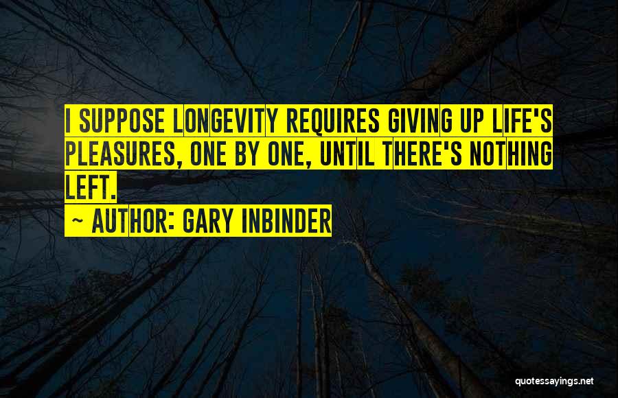 Gary Inbinder Quotes: I Suppose Longevity Requires Giving Up Life's Pleasures, One By One, Until There's Nothing Left.