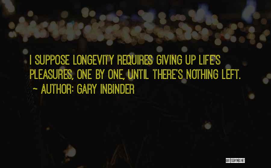 Gary Inbinder Quotes: I Suppose Longevity Requires Giving Up Life's Pleasures, One By One, Until There's Nothing Left.