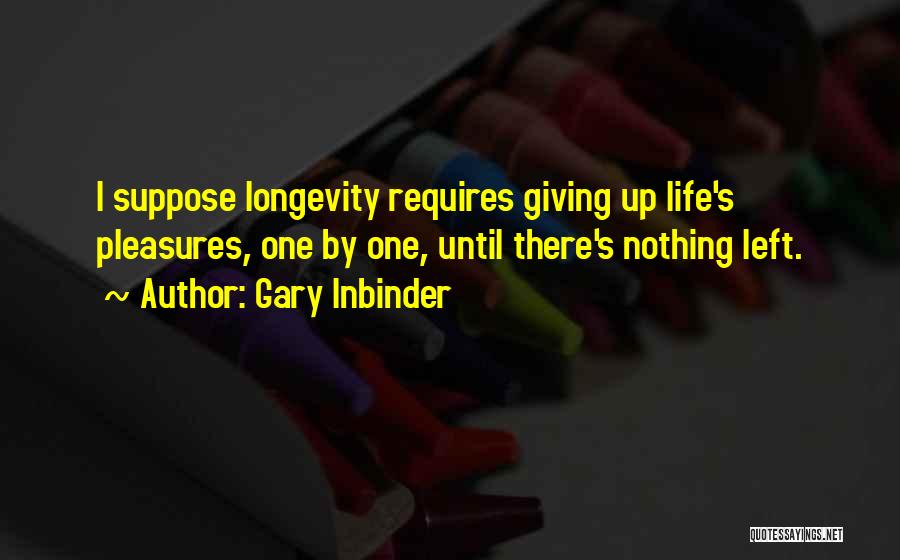 Gary Inbinder Quotes: I Suppose Longevity Requires Giving Up Life's Pleasures, One By One, Until There's Nothing Left.