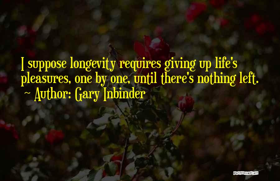 Gary Inbinder Quotes: I Suppose Longevity Requires Giving Up Life's Pleasures, One By One, Until There's Nothing Left.