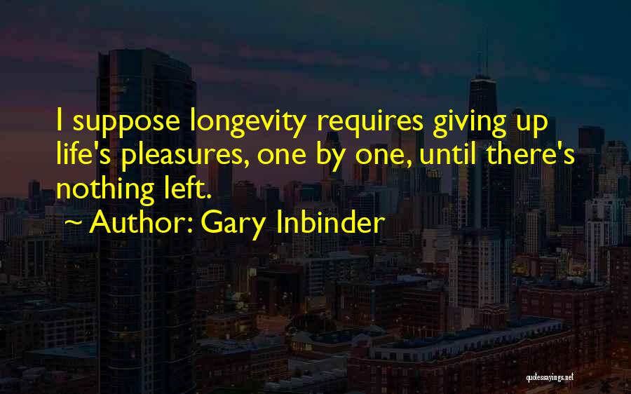 Gary Inbinder Quotes: I Suppose Longevity Requires Giving Up Life's Pleasures, One By One, Until There's Nothing Left.