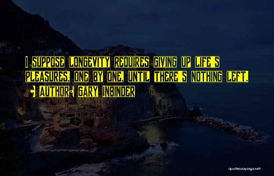 Gary Inbinder Quotes: I Suppose Longevity Requires Giving Up Life's Pleasures, One By One, Until There's Nothing Left.