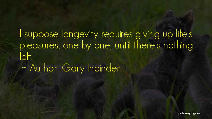 Gary Inbinder Quotes: I Suppose Longevity Requires Giving Up Life's Pleasures, One By One, Until There's Nothing Left.